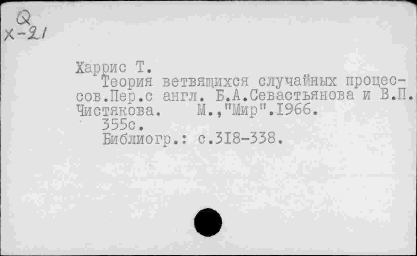 ﻿Харрис Т.
Теория ветвящихся случайных процессов.Пер.с англ. Б.А.Севастьянова и В.П. Чистякова. М.,"Мир”.1966.
355с.
Библиогр.: с.318-338.